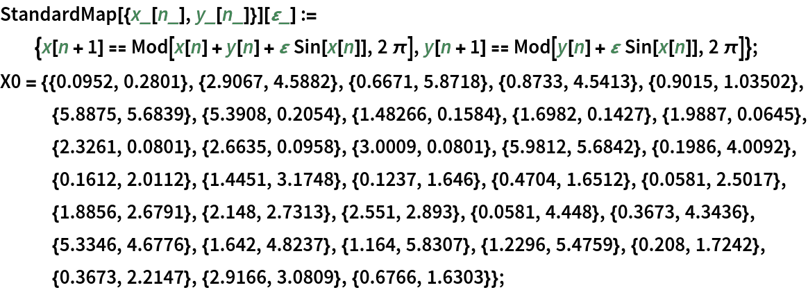 StandardMap[{x_[n_], y_[n_]}][\[CurlyEpsilon]_] := {x[n + 1] == Mod[x[n] + y[n] + \[CurlyEpsilon] Sin[x[n]], 2 \[Pi]], y[n + 1] == Mod[y[n] + \[CurlyEpsilon] Sin[x[n]], 2 \[Pi]]};
X0 = {{0.0952, 0.2801}, {2.9067, 4.5882}, {0.6671, 5.8718}, {0.8733, 4.5413}, {0.9015, 1.03502}, {5.8875, 5.6839}, {5.3908, 0.2054}, {1.48266, 0.1584}, {1.6982, 0.1427}, {1.9887, 0.0645}, {2.3261, 0.0801}, {2.6635, 0.0958}, {3.0009, 0.0801}, {5.9812, 5.6842}, {0.1986, 4.0092}, {0.1612, 2.0112}, {1.4451, 3.1748}, {0.1237, 1.646}, {0.4704, 1.6512}, {0.0581, 2.5017}, {1.8856, 2.6791}, {2.148, 2.7313}, {2.551, 2.893}, {0.0581, 4.448}, {0.3673, 4.3436}, {5.3346, 4.6776}, {1.642, 4.8237}, {1.164, 5.8307}, {1.2296, 5.4759}, {0.208, 1.7242}, {0.3673, 2.2147}, {2.9166, 3.0809}, {0.6766, 1.6303}};