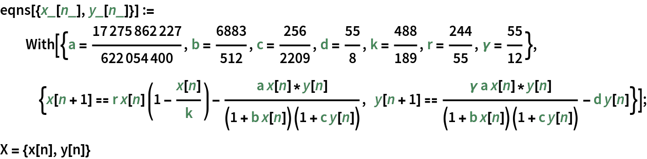 eqns[{x_[n_], y_[n_]}] := With[{a = 17275862227/622054400, b = 6883/512, c = 256/2209, d = 55/8, k = 488/189, r = 244/55, \[Gamma] = 55/12}, {x[n + 1] == r x[n] (1 - x[n]/k) - (
      a x[n]*y[n])/((1 + b x[n]) (1 + c y[n])), y[n + 1] == (\[Gamma] a x[n]*y[n])/((1 + b x[n]) (1 + c y[n])) - d y[n]}];
X = {x[n], y[n]}