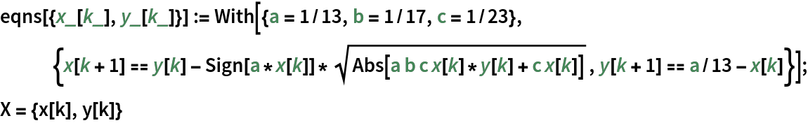 eqns[{x_[k_], y_[k_]}] := With[{a = 1/13, b = 1/17, c = 1/23}, {x[k + 1] == y[k] - Sign[a*x[k]]*Sqrt[Abs[a b c x[k]*y[k] + c x[k]]], y[k + 1] == a/13 - x[k]}];
X = {x[k], y[k]}