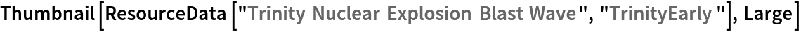 Thumbnail[ResourceData[\!\(\*
TagBox["\"\<Trinity Nuclear Explosion Blast Wave\>\"",
#& ,
BoxID -> "ResourceTag-Trinity Nuclear Explosion Blast Wave-Input",
AutoDelete->True]\), "TrinityEarly"], Large]