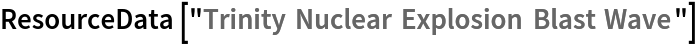 ResourceData[\!\(\*
TagBox["\"\<Trinity Nuclear Explosion Blast Wave\>\"",
#& ,
BoxID -> "ResourceTag-Trinity Nuclear Explosion Blast Wave-Input",
AutoDelete->True]\)]