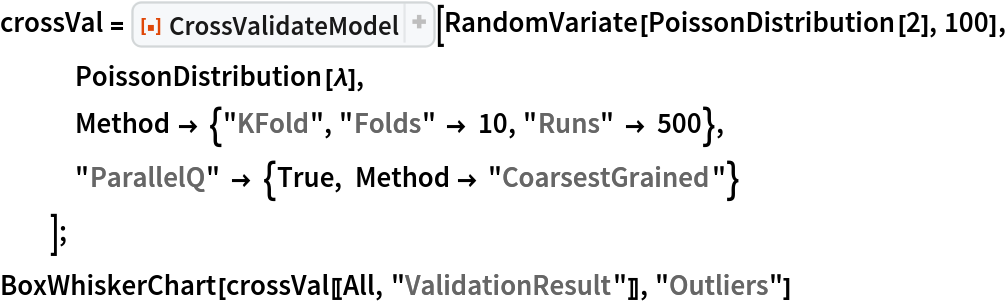 crossVal = ResourceFunction[
   "CrossValidateModel", ResourceSystemBase -> "https://www.wolframcloud.com/obj/resourcesystem/api/1.0"][RandomVariate[PoissonDistribution[2], 100], PoissonDistribution[\[Lambda]],
   Method -> {"KFold", "Folds" -> 10, "Runs" -> 500},
   "ParallelQ" -> {True, Method -> "CoarsestGrained"}
   ];
BoxWhiskerChart[crossVal[[All, "ValidationResult"]], "Outliers"]