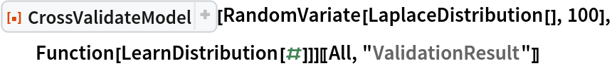 ResourceFunction[
  "CrossValidateModel", ResourceSystemBase -> "https://www.wolframcloud.com/obj/resourcesystem/api/1.0"][RandomVariate[LaplaceDistribution[], 100], Function[LearnDistribution[#]]][[All, "ValidationResult"]]