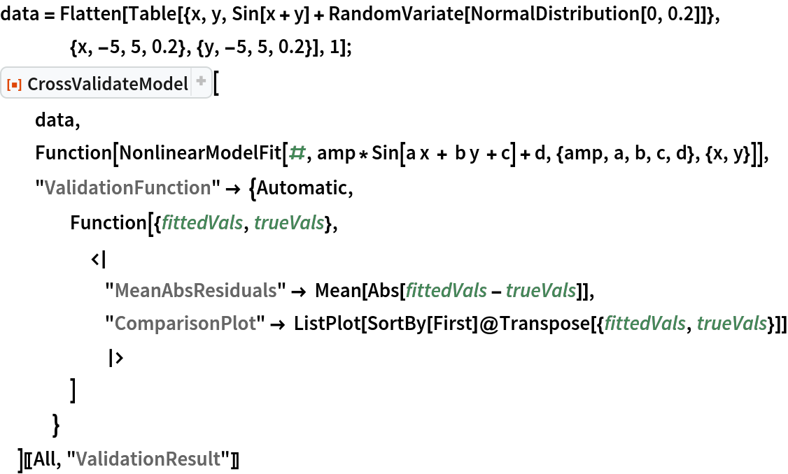 data = Flatten[
   Table[{x, y, Sin[x + y] + RandomVariate[NormalDistribution[0, 0.2]]}, {x, -5, 5, 0.2}, {y, -5, 5, 0.2}], 1];
ResourceFunction["CrossValidateModel"][
  data,
  Function[
   NonlinearModelFit[#, amp*Sin[a x + b y + c] + d, {amp, a, b, c, d}, {x, y}]],
  "ValidationFunction" -> {Automatic,
    Function[{fittedVals, trueVals}, <|
      "MeanAbsResiduals" -> Mean[Abs[fittedVals - trueVals]],
      "ComparisonPlot" -> ListPlot[SortBy[First]@Transpose[{fittedVals, trueVals}]]
      |>
     ]
    }
  ][[All, "ValidationResult"]]