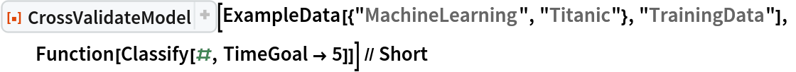 ResourceFunction[
  "CrossValidateModel", ResourceSystemBase -> "https://www.wolframcloud.com/obj/resourcesystem/api/1.0"][
  ExampleData[{"MachineLearning", "Titanic"}, "TrainingData"], Function[Classify[#, TimeGoal -> 5]]] // Short