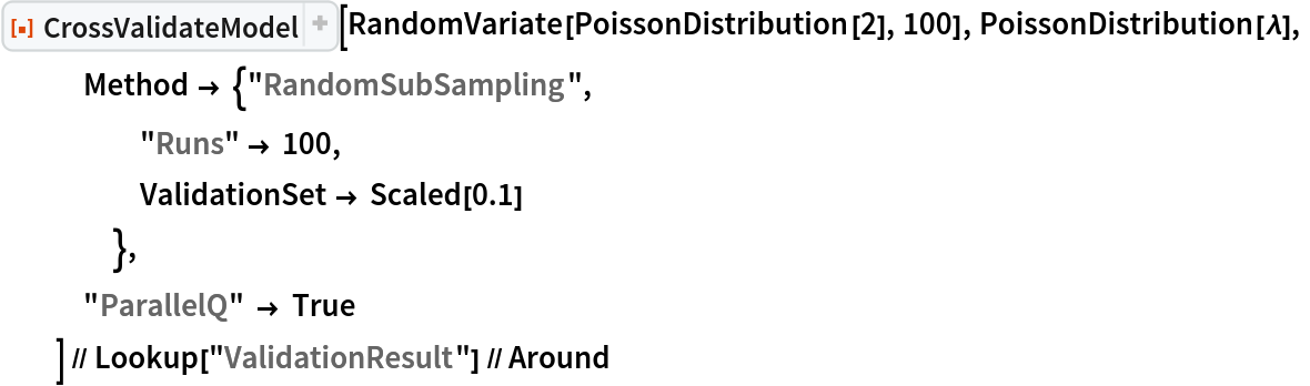 ResourceFunction[
   "CrossValidateModel", ResourceSystemBase -> "https://www.wolframcloud.com/obj/resourcesystem/api/1.0"][RandomVariate[PoissonDistribution[2], 100], PoissonDistribution[\[Lambda]],
   Method -> {"RandomSubSampling",
     "Runs" -> 100,
     ValidationSet -> Scaled[0.1]
     },
   "ParallelQ" -> True
   ] // Lookup["ValidationResult"] // Around