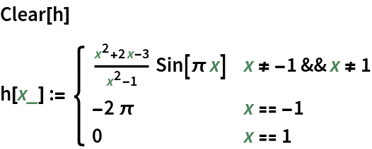 Clear[h]
h[x_] := \!\(\*
TagBox[GridBox[{
{"\[Piecewise]", GridBox[{
{
RowBox[{
FractionBox[
RowBox[{
SuperscriptBox["x", "2"], "+", 
RowBox[{"2", "x"}], "-", "3"}], 
RowBox[{
SuperscriptBox["x", "2"], "-", "1"}]], 
RowBox[{"Sin", "[", 
RowBox[{"\[Pi]", " ", "x"}], "]"}]}], 
RowBox[{
RowBox[{"x", "!=", 
RowBox[{"-", "1"}]}], "&&", 
RowBox[{"x", "!=", "1"}]}]},
{
RowBox[{
RowBox[{"-", "2"}], "\[Pi]"}], 
RowBox[{"x", "==", 
RowBox[{"-", "1"}]}]},
{"0", 
RowBox[{"x", "==", "1"}]}
},
AllowedDimensions->{2, Automatic},
Editable->True,
GridBoxAlignment->{"Columns" -> {{Left}}, "ColumnsIndexed" -> {}, "Rows" -> {{Baseline}}, "RowsIndexed" -> {}},
GridBoxItemSize->{"Columns" -> {{Automatic}}, "ColumnsIndexed" -> {}, "Rows" -> {{1.}}, "RowsIndexed" -> {}},
GridBoxSpacings->{"Columns" -> {
Offset[0.27999999999999997`], {
Offset[0.84]}, 
Offset[0.27999999999999997`]}, "ColumnsIndexed" -> {}, "Rows" -> {
Offset[0.2], {
Offset[0.4]}, 
Offset[0.2]}, "RowsIndexed" -> {}},
Selectable->True]}
},
GridBoxAlignment->{"Columns" -> {{Left}}, "ColumnsIndexed" -> {}, "Rows" -> {{Baseline}}, "RowsIndexed" -> {}},
GridBoxItemSize->{"Columns" -> {{Automatic}}, "ColumnsIndexed" -> {}, "Rows" -> {{1.}}, "RowsIndexed" -> {}},
GridBoxSpacings->{"Columns" -> {
Offset[0.27999999999999997`], {
Offset[0.35]}, 
Offset[0.27999999999999997`]}, "ColumnsIndexed" -> {}, "Rows" -> {
Offset[0.2], {
Offset[0.4]}, 
Offset[0.2]}, "RowsIndexed" -> {}}],
"Piecewise",
DeleteWithContents->True,
Editable->False,
SelectWithContents->True,
Selectable->False,
StripWrapperBoxes->True]\)
