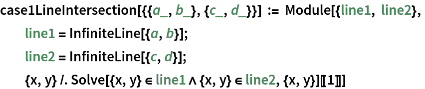 case1LineIntersection[{{a_, b_}, {c_, d_}}] := Module[{line1, line2},
  line1 = InfiniteLine[{a, b}];
  line2 = InfiniteLine[{c, d}];
  {x, y} /. Solve[{x, y} \[Element] line1 \[And] {x, y} \[Element] line2, {x, y}][[1]]]