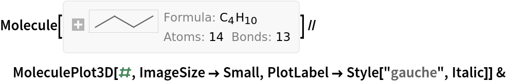 Molecule[{"C", "C", "C", "C", "H", "H", "H", "H", "H", "H", "H", "H", "H", "H"}, {
Bond[{1, 2}, "Single"], 
Bond[{2, 3}, "Single"], 
Bond[{3, 4}, "Single"], 
Bond[{1, 5}, "Single"], 
Bond[{1, 6}, "Single"], 
Bond[{1, 7}, "Single"], 
Bond[{2, 8}, "Single"], 
Bond[{2, 9}, "Single"], 
Bond[{3, 10}, "Single"], 
Bond[{3, 11}, "Single"], 
Bond[{4, 12}, "Single"], 
Bond[{4, 13}, "Single"], 
Bond[{4, 14}, "Single"]}, {AtomCoordinates -> QuantityArray[
StructuredArray`StructuredData[{14, 3}, {CompressedData["
1:eJwBYQGe/iFib1JlAgAAAA4AAAADAAAAO7tDAWLr+L8edherbDDiPw5mZrmh
5sC/AAMXR8Bb5r8pOajSXmfjv2zF0lzD2tM/tvfBG8Bb5j9sqerVXmfjv1N/
bk3D2tO/lm389MUx+D9r+r4YkkDkP0RHTIfasp4/j0xZ4ZoX+r8q1qoispzj
P/DgKiFikvO/rCtNXGePBMCee3QCO9bdPwH7PQbPX9E/5v8KFBxw8r/05FB/
o034P1hrgfrGE80/sXRlqEhL8799Hxok7JL4v+AcDzsW5Zk/DiJhX4rj479m
cz4vHITjv1qBce6ydfY/xWENkj/z4z+VlBXnf4/mv2VLuTMCZPa/nPgYk5rW
8z/urmRMXdL3v+BIIAVoRqo/NFKGGeJP+T+C8CttA7ToP2pfVTaQ0PE/cvOL
NCMo8T/kJL2/yIr4P3KnFdiLFNq/b6VBeEo6BEAomdlurR7hP15QghVbXde/
gqmuyQ==
"], "Angstroms", {{1}, {2}}}]]}] // MoleculePlot3D[#, ImageSize -> Small, PlotLabel -> Style["gauche", Italic]] &