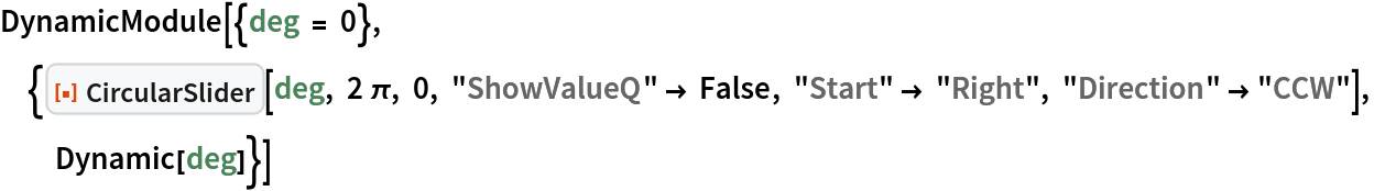 DynamicModule[{deg = 0}, {ResourceFunction["CircularSlider"][deg, 2 \[Pi], 0, "ShowValueQ" -> False, "Start" -> "Right", "Direction" -> "CCW"], Dynamic[deg]}]