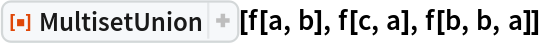 ResourceFunction["MultisetUnion"][f[a, b], f[c, a], f[b, b, a]]