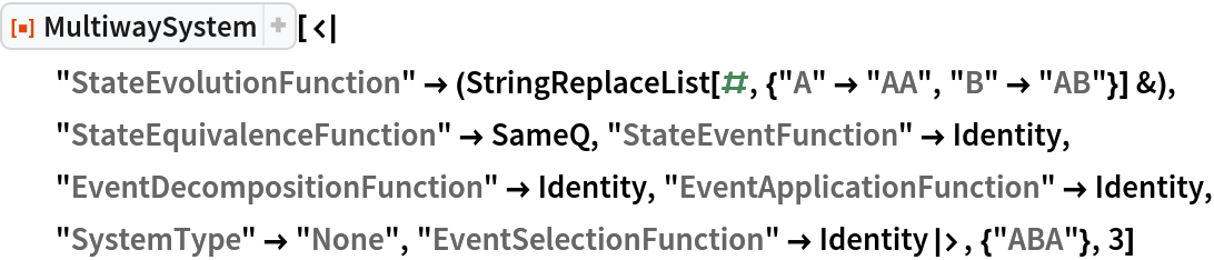 ResourceFunction[
 "MultiwaySystem"][<|
  "StateEvolutionFunction" -> (StringReplaceList[#, {"A" -> "AA", "B" -> "AB"}] &), "StateEquivalenceFunction" -> SameQ, "StateEventFunction" -> Identity, "EventDecompositionFunction" -> Identity, "EventApplicationFunction" -> Identity, "SystemType" -> "None", "EventSelectionFunction" -> Identity|>, {"ABA"}, 3]