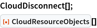 CloudDisconnect[];
ResourceFunction["CloudResourceObjects"][]