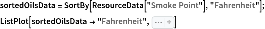 sortedOilsData = SortBy[ResourceData[\!\(\*
TagBox["\"\<Smoke Point\>\"",
#& ,
BoxID -> "ResourceTag-Smoke Point-Input",
AutoDelete->True]\)], "Fahrenheit"];
ListPlot[sortedOilsData -> "Fahrenheit", Sequence[
 Axes -> {False, True}, AxesLabel -> "°F", Ticks -> {None, 
Range[275, 525, 25]}, PlotRange -> {275, 525}, PlotLabel -> "Smoke Points of Fats and Oils", PlotStyle -> StandardBrown, LabelingFunction -> (sortedOilsData[
Part[#2, 2], "Oil type"]& ), ImageSize -> 600]]
