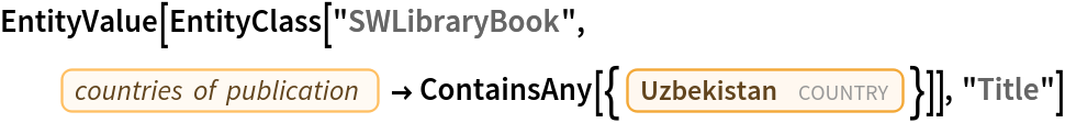 EntityValue[
 EntityClass["SWLibraryBook", EntityProperty["SWLibraryBook", "PublicationCountries"] -> ContainsAny[{Entity["Country", "Uzbekistan"]}]], "Title"]