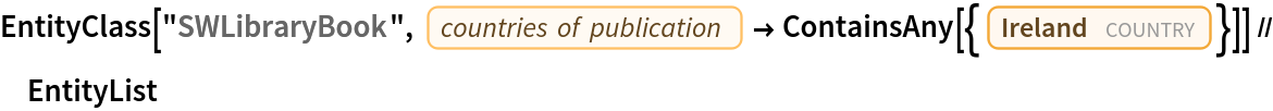 EntityClass["SWLibraryBook", EntityProperty["SWLibraryBook", "PublicationCountries"] -> ContainsAny[{Entity["Country", "Ireland"]}]] // EntityList