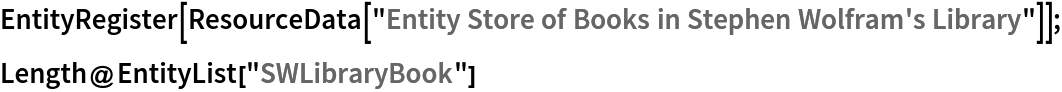 EntityRegister[ResourceData[\!\(\*
TagBox["\"\<Entity Store of Books in Stephen Wolfram's Library\>\"",
#& ,
BoxID -> "ResourceTag-Entity Store of Books in Stephen Wolfram's Library-Input",
AutoDelete->True]\)]];
Length@EntityList["SWLibraryBook"]