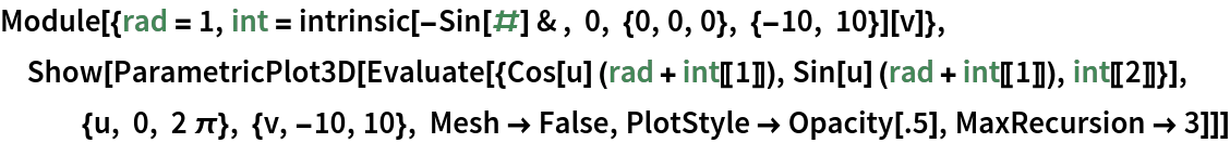 Module[{rad = 1, int = intrinsic[-Sin[#] & , 0, {0, 0, 0}, {-10, 10}][v]}, Show[ParametricPlot3D[
   Evaluate[{Cos[u] (rad + int[[1]]), Sin[u] (rad + int[[1]]), int[[2]]}], {u, 0, 2 \[Pi]}, {v, -10, 10}, Mesh -> False, PlotStyle -> Opacity[.5], MaxRecursion -> 3]]]
