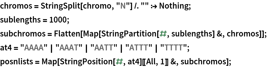chromos = StringSplit[chromo, "N"] /. "" :> Nothing;
sublengths = 1000;
subchromos = Flatten[Map[StringPartition[#, sublengths] &, chromos]];
at4 = "AAAA" | "AAAT" | "AATT" | "ATTT" | "TTTT";
posnlists = Map[StringPosition[#, at4][[All, 1]] &, subchromos];