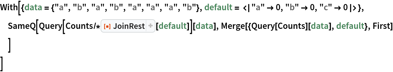With[{data = {"a", "b", "a", "b", "a", "a", "a", "b"}, default = <|"a" -> 0, "b" -> 0, "c" -> 0|>}, SameQ[Query[Counts/*ResourceFunction["JoinRest"][default]][data], Merge[{Query[Counts][data], default}, First]
  ]
 ]