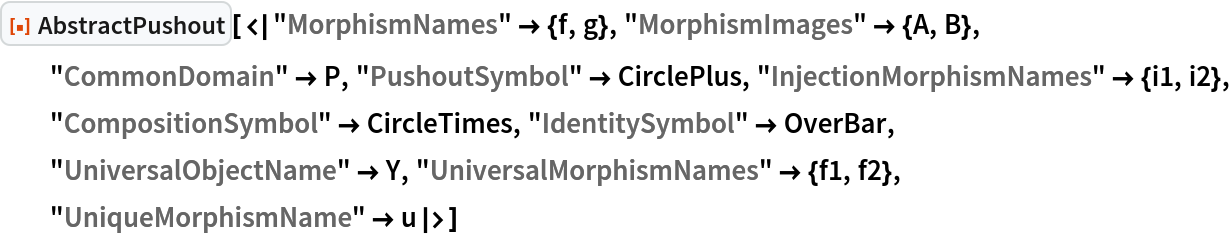 ResourceFunction[
 "AbstractPushout"][<|"MorphismNames" -> {f, g}, "MorphismImages" -> {A, B}, "CommonDomain" -> P, "PushoutSymbol" -> CirclePlus, "InjectionMorphismNames" -> {i1, i2},
   "CompositionSymbol" -> CircleTimes, "IdentitySymbol" -> OverBar, "UniversalObjectName" -> Y, "UniversalMorphismNames" -> {f1, f2}, "UniqueMorphismName" -> u|>]