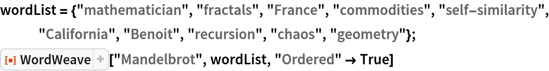 wordList = {"mathematician", "fractals", "France", "commodities", "self-similarity", "California", "Benoit", "recursion", "chaos", "geometry"};
ResourceFunction["WordWeave"]["Mandelbrot", wordList, "Ordered" -> True]