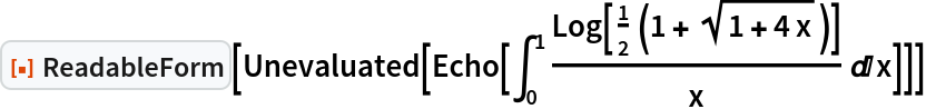 ResourceFunction["ReadableForm"][Unevaluated[Echo[\!\(
\*SubsuperscriptBox[\(\[Integral]\), \(0\), \(1\)]\(
\*FractionBox[\(Log[
\*FractionBox[\(1\), \(2\)]\ \((1 + 
\*SqrtBox[\(1 + 4\ x\)])\)]\), \(x\)] \[DifferentialD]x\)\)]]]