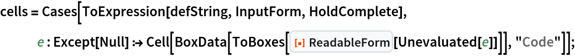 cells = Cases[ToExpression[defString, InputForm, HoldComplete], e : Except[Null] :> Cell[BoxData[
      ToBoxes[ResourceFunction["ReadableForm"][Unevaluated[e]]]], "Code"]];