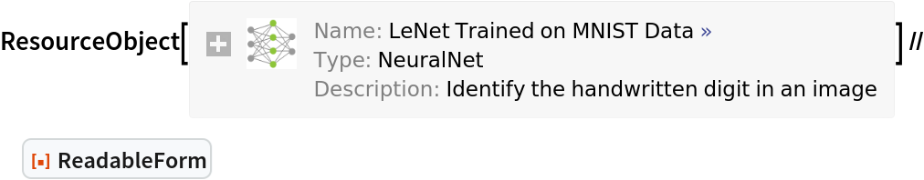 ResourceObject[
Association[
  "Name" -> "LeNet Trained on MNIST Data", "UUID" -> "050b1a0a-f43a-4c28-b7e0-72607a918467", "ResourceType" -> "NeuralNet", "Version" -> "1.16.0", "Description" -> "Identify the handwritten digit in an image", "RepositoryLocation" -> URL[
    "https://www.wolframcloud.com/objects/resourcesystem/api/1.0"], "WolframLanguageVersionRequired" -> "11.1", "ContentElements" -> {
    "ConstructionNotebook", "ConstructionNotebookExpression", "EvaluationNet", "UninitializedEvaluationNet", "EvaluationExample"}], ResourceSystemBase -> "https://www.wolframcloud.com/objects/\
resourcesystem/api/1.0"] // ResourceFunction["ReadableForm"]
