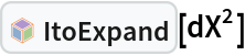 InterpretationBox[FrameBox[TagBox[TooltipBox[PaneBox[GridBox[List[List[GraphicsBox[List[Thickness[0.0025`], List[FaceForm[List[RGBColor[0.9607843137254902`, 0.5058823529411764`, 0.19607843137254902`], Opacity[1.`]]], FilledCurveBox[List[List[List[0, 2, 0], List[0, 1, 0], List[0, 1, 0], List[0, 1, 0], List[0, 1, 0]], List[List[0, 2, 0], List[0, 1, 0], List[0, 1, 0], List[0, 1, 0], List[0, 1, 0]], List[List[0, 2, 0], List[0, 1, 0], List[0, 1, 0], List[0, 1, 0], List[0, 1, 0], List[0, 1, 0]], List[List[0, 2, 0], List[1, 3, 3], List[0, 1, 0], List[1, 3, 3], List[0, 1, 0], List[1, 3, 3], List[0, 1, 0], List[1, 3, 3], List[1, 3, 3], List[0, 1, 0], List[1, 3, 3], List[0, 1, 0], List[1, 3, 3]]], List[List[List[205.`, 22.863691329956055`], List[205.`, 212.31669425964355`], List[246.01799774169922`, 235.99870109558105`], List[369.0710144042969`, 307.0436840057373`], List[369.0710144042969`, 117.59068870544434`], List[205.`, 22.863691329956055`]], List[List[30.928985595703125`, 307.0436840057373`], List[153.98200225830078`, 235.99870109558105`], List[195.`, 212.31669425964355`], List[195.`, 22.863691329956055`], List[30.928985595703125`, 117.59068870544434`], List[30.928985595703125`, 307.0436840057373`]], List[List[200.`, 410.42970085144043`], List[364.0710144042969`, 315.7036876678467`], List[241.01799774169922`, 244.65868949890137`], List[200.`, 220.97669792175293`], List[158.98200225830078`, 244.65868949890137`], List[35.928985595703125`, 315.7036876678467`], List[200.`, 410.42970085144043`]], List[List[376.5710144042969`, 320.03370475769043`], List[202.5`, 420.53370475769043`], List[200.95300006866455`, 421.42667961120605`], List[199.04699993133545`, 421.42667961120605`], List[197.5`, 420.53370475769043`], List[23.428985595703125`, 320.03370475769043`], List[21.882003784179688`, 319.1406993865967`], List[20.928985595703125`, 317.4896984100342`], List[20.928985595703125`, 315.7036876678467`], List[20.928985595703125`, 114.70369529724121`], List[20.928985595703125`, 112.91769218444824`], List[21.882003784179688`, 111.26669120788574`], List[23.428985595703125`, 110.37369346618652`], List[197.5`, 9.87369155883789`], List[198.27300024032593`, 9.426692008972168`], List[199.13700008392334`, 9.203690528869629`], List[200.`, 9.203690528869629`], List[200.86299991607666`, 9.203690528869629`], List[201.72699999809265`, 9.426692008972168`], List[202.5`, 9.87369155883789`], List[376.5710144042969`, 110.37369346618652`], List[378.1179962158203`, 111.26669120788574`], List[379.0710144042969`, 112.91769218444824`], List[379.0710144042969`, 114.70369529724121`], List[379.0710144042969`, 315.7036876678467`], List[379.0710144042969`, 317.4896984100342`], List[378.1179962158203`, 319.1406993865967`], List[376.5710144042969`, 320.03370475769043`]]]]], List[FaceForm[List[RGBColor[0.5529411764705883`, 0.6745098039215687`, 0.8117647058823529`], Opacity[1.`]]], FilledCurveBox[List[List[List[0, 2, 0], List[0, 1, 0], List[0, 1, 0], List[0, 1, 0]]], List[List[List[44.92900085449219`, 282.59088134765625`], List[181.00001525878906`, 204.0298843383789`], List[181.00001525878906`, 46.90887451171875`], List[44.92900085449219`, 125.46986389160156`], List[44.92900085449219`, 282.59088134765625`]]]]], List[FaceForm[List[RGBColor[0.6627450980392157`, 0.803921568627451`, 0.5686274509803921`], Opacity[1.`]]], FilledCurveBox[List[List[List[0, 2, 0], List[0, 1, 0], List[0, 1, 0], List[0, 1, 0]]], List[List[List[355.0710144042969`, 282.59088134765625`], List[355.0710144042969`, 125.46986389160156`], List[219.`, 46.90887451171875`], List[219.`, 204.0298843383789`], List[355.0710144042969`, 282.59088134765625`]]]]], List[FaceForm[List[RGBColor[0.6901960784313725`, 0.5882352941176471`, 0.8117647058823529`], Opacity[1.`]]], FilledCurveBox[List[List[List[0, 2, 0], List[0, 1, 0], List[0, 1, 0], List[0, 1, 0]]], List[List[List[200.`, 394.0606994628906`], List[336.0710144042969`, 315.4997024536133`], List[200.`, 236.93968200683594`], List[63.928985595703125`, 315.4997024536133`], List[200.`, 394.0606994628906`]]]]]], List[Rule[BaselinePosition, Scaled[0.15`]], Rule[ImageSize, 10], Rule[ImageSize, 15]]], StyleBox[RowBox[List["ItoExpand", " "]], Rule[ShowAutoStyles, False], Rule[ShowStringCharacters, False], Rule[FontSize, Times[0.9`, Inherited]], Rule[FontColor, GrayLevel[0.1`]]]]], Rule[GridBoxSpacings, List[Rule["Columns", List[List[0.25`]]]]]], Rule[Alignment, List[Left, Baseline]], Rule[BaselinePosition, Baseline], Rule[FrameMargins, List[List[3, 0], List[0, 0]]], Rule[BaseStyle, List[Rule[LineSpacing, List[0, 0]], Rule[LineBreakWithin, False]]]], RowBox[List["PacletSymbol", "[", RowBox[List["\"FernandoDuarte/Itovsn3\"", ",", "\"FernandoDuarte`Itovsn3`ItoExpand\""]], "]"]], Rule[TooltipStyle, List[Rule[ShowAutoStyles, True], Rule[ShowStringCharacters, True]]]], Function[Annotation[Slot[1], Style[Defer[PacletSymbol["FernandoDuarte/Itovsn3", "FernandoDuarte`Itovsn3`ItoExpand"]], Rule[ShowStringCharacters, True]], "Tooltip"]]], Rule[Background, RGBColor[0.968`, 0.976`, 0.984`]], Rule[BaselinePosition, Baseline], Rule[DefaultBaseStyle, List[]], Rule[FrameMargins, List[List[0, 0], List[1, 1]]], Rule[FrameStyle, RGBColor[0.831`, 0.847`, 0.85`]], Rule[RoundingRadius, 4]], PacletSymbol["FernandoDuarte/Itovsn3", "FernandoDuarte`Itovsn3`ItoExpand"], Rule[Selectable, False], Rule[SelectWithContents, True], Rule[BoxID, "PacletSymbolBox"]][dX^2]