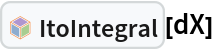 InterpretationBox[FrameBox[TagBox[TooltipBox[PaneBox[GridBox[List[List[GraphicsBox[List[Thickness[0.0025`], List[FaceForm[List[RGBColor[0.9607843137254902`, 0.5058823529411764`, 0.19607843137254902`], Opacity[1.`]]], FilledCurveBox[List[List[List[0, 2, 0], List[0, 1, 0], List[0, 1, 0], List[0, 1, 0], List[0, 1, 0]], List[List[0, 2, 0], List[0, 1, 0], List[0, 1, 0], List[0, 1, 0], List[0, 1, 0]], List[List[0, 2, 0], List[0, 1, 0], List[0, 1, 0], List[0, 1, 0], List[0, 1, 0], List[0, 1, 0]], List[List[0, 2, 0], List[1, 3, 3], List[0, 1, 0], List[1, 3, 3], List[0, 1, 0], List[1, 3, 3], List[0, 1, 0], List[1, 3, 3], List[1, 3, 3], List[0, 1, 0], List[1, 3, 3], List[0, 1, 0], List[1, 3, 3]]], List[List[List[205.`, 22.863691329956055`], List[205.`, 212.31669425964355`], List[246.01799774169922`, 235.99870109558105`], List[369.0710144042969`, 307.0436840057373`], List[369.0710144042969`, 117.59068870544434`], List[205.`, 22.863691329956055`]], List[List[30.928985595703125`, 307.0436840057373`], List[153.98200225830078`, 235.99870109558105`], List[195.`, 212.31669425964355`], List[195.`, 22.863691329956055`], List[30.928985595703125`, 117.59068870544434`], List[30.928985595703125`, 307.0436840057373`]], List[List[200.`, 410.42970085144043`], List[364.0710144042969`, 315.7036876678467`], List[241.01799774169922`, 244.65868949890137`], List[200.`, 220.97669792175293`], List[158.98200225830078`, 244.65868949890137`], List[35.928985595703125`, 315.7036876678467`], List[200.`, 410.42970085144043`]], List[List[376.5710144042969`, 320.03370475769043`], List[202.5`, 420.53370475769043`], List[200.95300006866455`, 421.42667961120605`], List[199.04699993133545`, 421.42667961120605`], List[197.5`, 420.53370475769043`], List[23.428985595703125`, 320.03370475769043`], List[21.882003784179688`, 319.1406993865967`], List[20.928985595703125`, 317.4896984100342`], List[20.928985595703125`, 315.7036876678467`], List[20.928985595703125`, 114.70369529724121`], List[20.928985595703125`, 112.91769218444824`], List[21.882003784179688`, 111.26669120788574`], List[23.428985595703125`, 110.37369346618652`], List[197.5`, 9.87369155883789`], List[198.27300024032593`, 9.426692008972168`], List[199.13700008392334`, 9.203690528869629`], List[200.`, 9.203690528869629`], List[200.86299991607666`, 9.203690528869629`], List[201.72699999809265`, 9.426692008972168`], List[202.5`, 9.87369155883789`], List[376.5710144042969`, 110.37369346618652`], List[378.1179962158203`, 111.26669120788574`], List[379.0710144042969`, 112.91769218444824`], List[379.0710144042969`, 114.70369529724121`], List[379.0710144042969`, 315.7036876678467`], List[379.0710144042969`, 317.4896984100342`], List[378.1179962158203`, 319.1406993865967`], List[376.5710144042969`, 320.03370475769043`]]]]], List[FaceForm[List[RGBColor[0.5529411764705883`, 0.6745098039215687`, 0.8117647058823529`], Opacity[1.`]]], FilledCurveBox[List[List[List[0, 2, 0], List[0, 1, 0], List[0, 1, 0], List[0, 1, 0]]], List[List[List[44.92900085449219`, 282.59088134765625`], List[181.00001525878906`, 204.0298843383789`], List[181.00001525878906`, 46.90887451171875`], List[44.92900085449219`, 125.46986389160156`], List[44.92900085449219`, 282.59088134765625`]]]]], List[FaceForm[List[RGBColor[0.6627450980392157`, 0.803921568627451`, 0.5686274509803921`], Opacity[1.`]]], FilledCurveBox[List[List[List[0, 2, 0], List[0, 1, 0], List[0, 1, 0], List[0, 1, 0]]], List[List[List[355.0710144042969`, 282.59088134765625`], List[355.0710144042969`, 125.46986389160156`], List[219.`, 46.90887451171875`], List[219.`, 204.0298843383789`], List[355.0710144042969`, 282.59088134765625`]]]]], List[FaceForm[List[RGBColor[0.6901960784313725`, 0.5882352941176471`, 0.8117647058823529`], Opacity[1.`]]], FilledCurveBox[List[List[List[0, 2, 0], List[0, 1, 0], List[0, 1, 0], List[0, 1, 0]]], List[List[List[200.`, 394.0606994628906`], List[336.0710144042969`, 315.4997024536133`], List[200.`, 236.93968200683594`], List[63.928985595703125`, 315.4997024536133`], List[200.`, 394.0606994628906`]]]]]], List[Rule[BaselinePosition, Scaled[0.15`]], Rule[ImageSize, 10], Rule[ImageSize, 15]]], StyleBox[RowBox[List["ItoIntegral", " "]], Rule[ShowAutoStyles, False], Rule[ShowStringCharacters, False], Rule[FontSize, Times[0.9`, Inherited]], Rule[FontColor, GrayLevel[0.1`]]]]], Rule[GridBoxSpacings, List[Rule["Columns", List[List[0.25`]]]]]], Rule[Alignment, List[Left, Baseline]], Rule[BaselinePosition, Baseline], Rule[FrameMargins, List[List[3, 0], List[0, 0]]], Rule[BaseStyle, List[Rule[LineSpacing, List[0, 0]], Rule[LineBreakWithin, False]]]], RowBox[List["PacletSymbol", "[", RowBox[List["\"FernandoDuarte/Itovsn3\"", ",", "\"FernandoDuarte`Itovsn3`ItoIntegral\""]], "]"]], Rule[TooltipStyle, List[Rule[ShowAutoStyles, True], Rule[ShowStringCharacters, True]]]], Function[Annotation[Slot[1], Style[Defer[PacletSymbol["FernandoDuarte/Itovsn3", "FernandoDuarte`Itovsn3`ItoIntegral"]], Rule[ShowStringCharacters, True]], "Tooltip"]]], Rule[Background, RGBColor[0.968`, 0.976`, 0.984`]], Rule[BaselinePosition, Baseline], Rule[DefaultBaseStyle, List[]], Rule[FrameMargins, List[List[0, 0], List[1, 1]]], Rule[FrameStyle, RGBColor[0.831`, 0.847`, 0.85`]], Rule[RoundingRadius, 4]], PacletSymbol["FernandoDuarte/Itovsn3", "FernandoDuarte`Itovsn3`ItoIntegral"], Rule[Selectable, False], Rule[SelectWithContents, True], Rule[BoxID, "PacletSymbolBox"]][dX]