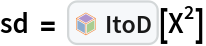 sd = InterpretationBox[FrameBox[TagBox[TooltipBox[PaneBox[GridBox[List[List[GraphicsBox[List[Thickness[0.0025`], List[FaceForm[List[RGBColor[0.9607843137254902`, 0.5058823529411764`, 0.19607843137254902`], Opacity[1.`]]], FilledCurveBox[List[List[List[0, 2, 0], List[0, 1, 0], List[0, 1, 0], List[0, 1, 0], List[0, 1, 0]], List[List[0, 2, 0], List[0, 1, 0], List[0, 1, 0], List[0, 1, 0], List[0, 1, 0]], List[List[0, 2, 0], List[0, 1, 0], List[0, 1, 0], List[0, 1, 0], List[0, 1, 0], List[0, 1, 0]], List[List[0, 2, 0], List[1, 3, 3], List[0, 1, 0], List[1, 3, 3], List[0, 1, 0], List[1, 3, 3], List[0, 1, 0], List[1, 3, 3], List[1, 3, 3], List[0, 1, 0], List[1, 3, 3], List[0, 1, 0], List[1, 3, 3]]], List[List[List[205.`, 22.863691329956055`], List[205.`, 212.31669425964355`], List[246.01799774169922`, 235.99870109558105`], List[369.0710144042969`, 307.0436840057373`], List[369.0710144042969`, 117.59068870544434`], List[205.`, 22.863691329956055`]], List[List[30.928985595703125`, 307.0436840057373`], List[153.98200225830078`, 235.99870109558105`], List[195.`, 212.31669425964355`], List[195.`, 22.863691329956055`], List[30.928985595703125`, 117.59068870544434`], List[30.928985595703125`, 307.0436840057373`]], List[List[200.`, 410.42970085144043`], List[364.0710144042969`, 315.7036876678467`], List[241.01799774169922`, 244.65868949890137`], List[200.`, 220.97669792175293`], List[158.98200225830078`, 244.65868949890137`], List[35.928985595703125`, 315.7036876678467`], List[200.`, 410.42970085144043`]], List[List[376.5710144042969`, 320.03370475769043`], List[202.5`, 420.53370475769043`], List[200.95300006866455`, 421.42667961120605`], List[199.04699993133545`, 421.42667961120605`], List[197.5`, 420.53370475769043`], List[23.428985595703125`, 320.03370475769043`], List[21.882003784179688`, 319.1406993865967`], List[20.928985595703125`, 317.4896984100342`], List[20.928985595703125`, 315.7036876678467`], List[20.928985595703125`, 114.70369529724121`], List[20.928985595703125`, 112.91769218444824`], List[21.882003784179688`, 111.26669120788574`], List[23.428985595703125`, 110.37369346618652`], List[197.5`, 9.87369155883789`], List[198.27300024032593`, 9.426692008972168`], List[199.13700008392334`, 9.203690528869629`], List[200.`, 9.203690528869629`], List[200.86299991607666`, 9.203690528869629`], List[201.72699999809265`, 9.426692008972168`], List[202.5`, 9.87369155883789`], List[376.5710144042969`, 110.37369346618652`], List[378.1179962158203`, 111.26669120788574`], List[379.0710144042969`, 112.91769218444824`], List[379.0710144042969`, 114.70369529724121`], List[379.0710144042969`, 315.7036876678467`], List[379.0710144042969`, 317.4896984100342`], List[378.1179962158203`, 319.1406993865967`], List[376.5710144042969`, 320.03370475769043`]]]]], List[FaceForm[List[RGBColor[0.5529411764705883`, 0.6745098039215687`, 0.8117647058823529`], Opacity[1.`]]], FilledCurveBox[List[List[List[0, 2, 0], List[0, 1, 0], List[0, 1, 0], List[0, 1, 0]]], List[List[List[44.92900085449219`, 282.59088134765625`], List[181.00001525878906`, 204.0298843383789`], List[181.00001525878906`, 46.90887451171875`], List[44.92900085449219`, 125.46986389160156`], List[44.92900085449219`, 282.59088134765625`]]]]], List[FaceForm[List[RGBColor[0.6627450980392157`, 0.803921568627451`, 0.5686274509803921`], Opacity[1.`]]], FilledCurveBox[List[List[List[0, 2, 0], List[0, 1, 0], List[0, 1, 0], List[0, 1, 0]]], List[List[List[355.0710144042969`, 282.59088134765625`], List[355.0710144042969`, 125.46986389160156`], List[219.`, 46.90887451171875`], List[219.`, 204.0298843383789`], List[355.0710144042969`, 282.59088134765625`]]]]], List[FaceForm[List[RGBColor[0.6901960784313725`, 0.5882352941176471`, 0.8117647058823529`], Opacity[1.`]]], FilledCurveBox[List[List[List[0, 2, 0], List[0, 1, 0], List[0, 1, 0], List[0, 1, 0]]], List[List[List[200.`, 394.0606994628906`], List[336.0710144042969`, 315.4997024536133`], List[200.`, 236.93968200683594`], List[63.928985595703125`, 315.4997024536133`], List[200.`, 394.0606994628906`]]]]]], List[Rule[BaselinePosition, Scaled[0.15`]], Rule[ImageSize, 10], Rule[ImageSize, 15]]], StyleBox[RowBox[List["ItoD", " "]], Rule[ShowAutoStyles, False], Rule[ShowStringCharacters, False], Rule[FontSize, Times[0.9`, Inherited]], Rule[FontColor, GrayLevel[0.1`]]]]], Rule[GridBoxSpacings, List[Rule["Columns", List[List[0.25`]]]]]], Rule[Alignment, List[Left, Baseline]], Rule[BaselinePosition, Baseline], Rule[FrameMargins, List[List[3, 0], List[0, 0]]], Rule[BaseStyle, List[Rule[LineSpacing, List[0, 0]], Rule[LineBreakWithin, False]]]], RowBox[List["PacletSymbol", "[", RowBox[List["\"FernandoDuarte/Itovsn3\"", ",", "\"FernandoDuarte`Itovsn3`ItoD\""]], "]"]], Rule[TooltipStyle, List[Rule[ShowAutoStyles, True], Rule[ShowStringCharacters, True]]]], Function[Annotation[Slot[1], Style[Defer[PacletSymbol["FernandoDuarte/Itovsn3", "FernandoDuarte`Itovsn3`ItoD"]], Rule[ShowStringCharacters, True]], "Tooltip"]]], Rule[Background, RGBColor[0.968`, 0.976`, 0.984`]], Rule[BaselinePosition, Baseline], Rule[DefaultBaseStyle, List[]], Rule[FrameMargins, List[List[0, 0], List[1, 1]]], Rule[FrameStyle, RGBColor[0.831`, 0.847`, 0.85`]], Rule[RoundingRadius, 4]], PacletSymbol["FernandoDuarte/Itovsn3", "FernandoDuarte`Itovsn3`ItoD"], Rule[Selectable, False], Rule[SelectWithContents, True], Rule[BoxID, "PacletSymbolBox"]][X^2]