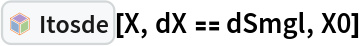 InterpretationBox[FrameBox[TagBox[TooltipBox[PaneBox[GridBox[List[List[GraphicsBox[List[Thickness[0.0025`], List[FaceForm[List[RGBColor[0.9607843137254902`, 0.5058823529411764`, 0.19607843137254902`], Opacity[1.`]]], FilledCurveBox[List[List[List[0, 2, 0], List[0, 1, 0], List[0, 1, 0], List[0, 1, 0], List[0, 1, 0]], List[List[0, 2, 0], List[0, 1, 0], List[0, 1, 0], List[0, 1, 0], List[0, 1, 0]], List[List[0, 2, 0], List[0, 1, 0], List[0, 1, 0], List[0, 1, 0], List[0, 1, 0], List[0, 1, 0]], List[List[0, 2, 0], List[1, 3, 3], List[0, 1, 0], List[1, 3, 3], List[0, 1, 0], List[1, 3, 3], List[0, 1, 0], List[1, 3, 3], List[1, 3, 3], List[0, 1, 0], List[1, 3, 3], List[0, 1, 0], List[1, 3, 3]]], List[List[List[205.`, 22.863691329956055`], List[205.`, 212.31669425964355`], List[246.01799774169922`, 235.99870109558105`], List[369.0710144042969`, 307.0436840057373`], List[369.0710144042969`, 117.59068870544434`], List[205.`, 22.863691329956055`]], List[List[30.928985595703125`, 307.0436840057373`], List[153.98200225830078`, 235.99870109558105`], List[195.`, 212.31669425964355`], List[195.`, 22.863691329956055`], List[30.928985595703125`, 117.59068870544434`], List[30.928985595703125`, 307.0436840057373`]], List[List[200.`, 410.42970085144043`], List[364.0710144042969`, 315.7036876678467`], List[241.01799774169922`, 244.65868949890137`], List[200.`, 220.97669792175293`], List[158.98200225830078`, 244.65868949890137`], List[35.928985595703125`, 315.7036876678467`], List[200.`, 410.42970085144043`]], List[List[376.5710144042969`, 320.03370475769043`], List[202.5`, 420.53370475769043`], List[200.95300006866455`, 421.42667961120605`], List[199.04699993133545`, 421.42667961120605`], List[197.5`, 420.53370475769043`], List[23.428985595703125`, 320.03370475769043`], List[21.882003784179688`, 319.1406993865967`], List[20.928985595703125`, 317.4896984100342`], List[20.928985595703125`, 315.7036876678467`], List[20.928985595703125`, 114.70369529724121`], List[20.928985595703125`, 112.91769218444824`], List[21.882003784179688`, 111.26669120788574`], List[23.428985595703125`, 110.37369346618652`], List[197.5`, 9.87369155883789`], List[198.27300024032593`, 9.426692008972168`], List[199.13700008392334`, 9.203690528869629`], List[200.`, 9.203690528869629`], List[200.86299991607666`, 9.203690528869629`], List[201.72699999809265`, 9.426692008972168`], List[202.5`, 9.87369155883789`], List[376.5710144042969`, 110.37369346618652`], List[378.1179962158203`, 111.26669120788574`], List[379.0710144042969`, 112.91769218444824`], List[379.0710144042969`, 114.70369529724121`], List[379.0710144042969`, 315.7036876678467`], List[379.0710144042969`, 317.4896984100342`], List[378.1179962158203`, 319.1406993865967`], List[376.5710144042969`, 320.03370475769043`]]]]], List[FaceForm[List[RGBColor[0.5529411764705883`, 0.6745098039215687`, 0.8117647058823529`], Opacity[1.`]]], FilledCurveBox[List[List[List[0, 2, 0], List[0, 1, 0], List[0, 1, 0], List[0, 1, 0]]], List[List[List[44.92900085449219`, 282.59088134765625`], List[181.00001525878906`, 204.0298843383789`], List[181.00001525878906`, 46.90887451171875`], List[44.92900085449219`, 125.46986389160156`], List[44.92900085449219`, 282.59088134765625`]]]]], List[FaceForm[List[RGBColor[0.6627450980392157`, 0.803921568627451`, 0.5686274509803921`], Opacity[1.`]]], FilledCurveBox[List[List[List[0, 2, 0], List[0, 1, 0], List[0, 1, 0], List[0, 1, 0]]], List[List[List[355.0710144042969`, 282.59088134765625`], List[355.0710144042969`, 125.46986389160156`], List[219.`, 46.90887451171875`], List[219.`, 204.0298843383789`], List[355.0710144042969`, 282.59088134765625`]]]]], List[FaceForm[List[RGBColor[0.6901960784313725`, 0.5882352941176471`, 0.8117647058823529`], Opacity[1.`]]], FilledCurveBox[List[List[List[0, 2, 0], List[0, 1, 0], List[0, 1, 0], List[0, 1, 0]]], List[List[List[200.`, 394.0606994628906`], List[336.0710144042969`, 315.4997024536133`], List[200.`, 236.93968200683594`], List[63.928985595703125`, 315.4997024536133`], List[200.`, 394.0606994628906`]]]]]], List[Rule[BaselinePosition, Scaled[0.15`]], Rule[ImageSize, 10], Rule[ImageSize, 15]]], StyleBox[RowBox[List["Itosde", " "]], Rule[ShowAutoStyles, False], Rule[ShowStringCharacters, False], Rule[FontSize, Times[0.9`, Inherited]], Rule[FontColor, GrayLevel[0.1`]]]]], Rule[GridBoxSpacings, List[Rule["Columns", List[List[0.25`]]]]]], Rule[Alignment, List[Left, Baseline]], Rule[BaselinePosition, Baseline], Rule[FrameMargins, List[List[3, 0], List[0, 0]]], Rule[BaseStyle, List[Rule[LineSpacing, List[0, 0]], Rule[LineBreakWithin, False]]]], RowBox[List["PacletSymbol", "[", RowBox[List["\"FernandoDuarte/Itovsn3\"", ",", "\"FernandoDuarte`Itovsn3`Itosde\""]], "]"]], Rule[TooltipStyle, List[Rule[ShowAutoStyles, True], Rule[ShowStringCharacters, True]]]], Function[Annotation[Slot[1], Style[Defer[PacletSymbol["FernandoDuarte/Itovsn3", "FernandoDuarte`Itovsn3`Itosde"]], Rule[ShowStringCharacters, True]], "Tooltip"]]], Rule[Background, RGBColor[0.968`, 0.976`, 0.984`]], Rule[BaselinePosition, Baseline], Rule[DefaultBaseStyle, List[]], Rule[FrameMargins, List[List[0, 0], List[1, 1]]], Rule[FrameStyle, RGBColor[0.831`, 0.847`, 0.85`]], Rule[RoundingRadius, 4]], PacletSymbol["FernandoDuarte/Itovsn3", "FernandoDuarte`Itovsn3`Itosde"], Rule[Selectable, False], Rule[SelectWithContents, True], Rule[BoxID, "PacletSymbolBox"]][X, dX == dSmgl, X0]