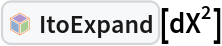 InterpretationBox[FrameBox[TagBox[TooltipBox[PaneBox[GridBox[List[List[GraphicsBox[List[Thickness[0.0025`], List[FaceForm[List[RGBColor[0.9607843137254902`, 0.5058823529411764`, 0.19607843137254902`], Opacity[1.`]]], FilledCurveBox[List[List[List[0, 2, 0], List[0, 1, 0], List[0, 1, 0], List[0, 1, 0], List[0, 1, 0]], List[List[0, 2, 0], List[0, 1, 0], List[0, 1, 0], List[0, 1, 0], List[0, 1, 0]], List[List[0, 2, 0], List[0, 1, 0], List[0, 1, 0], List[0, 1, 0], List[0, 1, 0], List[0, 1, 0]], List[List[0, 2, 0], List[1, 3, 3], List[0, 1, 0], List[1, 3, 3], List[0, 1, 0], List[1, 3, 3], List[0, 1, 0], List[1, 3, 3], List[1, 3, 3], List[0, 1, 0], List[1, 3, 3], List[0, 1, 0], List[1, 3, 3]]], List[List[List[205.`, 22.863691329956055`], List[205.`, 212.31669425964355`], List[246.01799774169922`, 235.99870109558105`], List[369.0710144042969`, 307.0436840057373`], List[369.0710144042969`, 117.59068870544434`], List[205.`, 22.863691329956055`]], List[List[30.928985595703125`, 307.0436840057373`], List[153.98200225830078`, 235.99870109558105`], List[195.`, 212.31669425964355`], List[195.`, 22.863691329956055`], List[30.928985595703125`, 117.59068870544434`], List[30.928985595703125`, 307.0436840057373`]], List[List[200.`, 410.42970085144043`], List[364.0710144042969`, 315.7036876678467`], List[241.01799774169922`, 244.65868949890137`], List[200.`, 220.97669792175293`], List[158.98200225830078`, 244.65868949890137`], List[35.928985595703125`, 315.7036876678467`], List[200.`, 410.42970085144043`]], List[List[376.5710144042969`, 320.03370475769043`], List[202.5`, 420.53370475769043`], List[200.95300006866455`, 421.42667961120605`], List[199.04699993133545`, 421.42667961120605`], List[197.5`, 420.53370475769043`], List[23.428985595703125`, 320.03370475769043`], List[21.882003784179688`, 319.1406993865967`], List[20.928985595703125`, 317.4896984100342`], List[20.928985595703125`, 315.7036876678467`], List[20.928985595703125`, 114.70369529724121`], List[20.928985595703125`, 112.91769218444824`], List[21.882003784179688`, 111.26669120788574`], List[23.428985595703125`, 110.37369346618652`], List[197.5`, 9.87369155883789`], List[198.27300024032593`, 9.426692008972168`], List[199.13700008392334`, 9.203690528869629`], List[200.`, 9.203690528869629`], List[200.86299991607666`, 9.203690528869629`], List[201.72699999809265`, 9.426692008972168`], List[202.5`, 9.87369155883789`], List[376.5710144042969`, 110.37369346618652`], List[378.1179962158203`, 111.26669120788574`], List[379.0710144042969`, 112.91769218444824`], List[379.0710144042969`, 114.70369529724121`], List[379.0710144042969`, 315.7036876678467`], List[379.0710144042969`, 317.4896984100342`], List[378.1179962158203`, 319.1406993865967`], List[376.5710144042969`, 320.03370475769043`]]]]], List[FaceForm[List[RGBColor[0.5529411764705883`, 0.6745098039215687`, 0.8117647058823529`], Opacity[1.`]]], FilledCurveBox[List[List[List[0, 2, 0], List[0, 1, 0], List[0, 1, 0], List[0, 1, 0]]], List[List[List[44.92900085449219`, 282.59088134765625`], List[181.00001525878906`, 204.0298843383789`], List[181.00001525878906`, 46.90887451171875`], List[44.92900085449219`, 125.46986389160156`], List[44.92900085449219`, 282.59088134765625`]]]]], List[FaceForm[List[RGBColor[0.6627450980392157`, 0.803921568627451`, 0.5686274509803921`], Opacity[1.`]]], FilledCurveBox[List[List[List[0, 2, 0], List[0, 1, 0], List[0, 1, 0], List[0, 1, 0]]], List[List[List[355.0710144042969`, 282.59088134765625`], List[355.0710144042969`, 125.46986389160156`], List[219.`, 46.90887451171875`], List[219.`, 204.0298843383789`], List[355.0710144042969`, 282.59088134765625`]]]]], List[FaceForm[List[RGBColor[0.6901960784313725`, 0.5882352941176471`, 0.8117647058823529`], Opacity[1.`]]], FilledCurveBox[List[List[List[0, 2, 0], List[0, 1, 0], List[0, 1, 0], List[0, 1, 0]]], List[List[List[200.`, 394.0606994628906`], List[336.0710144042969`, 315.4997024536133`], List[200.`, 236.93968200683594`], List[63.928985595703125`, 315.4997024536133`], List[200.`, 394.0606994628906`]]]]]], List[Rule[BaselinePosition, Scaled[0.15`]], Rule[ImageSize, 10], Rule[ImageSize, 15]]], StyleBox[RowBox[List["ItoExpand", " "]], Rule[ShowAutoStyles, False], Rule[ShowStringCharacters, False], Rule[FontSize, Times[0.9`, Inherited]], Rule[FontColor, GrayLevel[0.1`]]]]], Rule[GridBoxSpacings, List[Rule["Columns", List[List[0.25`]]]]]], Rule[Alignment, List[Left, Baseline]], Rule[BaselinePosition, Baseline], Rule[FrameMargins, List[List[3, 0], List[0, 0]]], Rule[BaseStyle, List[Rule[LineSpacing, List[0, 0]], Rule[LineBreakWithin, False]]]], RowBox[List["PacletSymbol", "[", RowBox[List["\"FernandoDuarte/Itovsn3\"", ",", "\"FernandoDuarte`Itovsn3`ItoExpand\""]], "]"]], Rule[TooltipStyle, List[Rule[ShowAutoStyles, True], Rule[ShowStringCharacters, True]]]], Function[Annotation[Slot[1], Style[Defer[PacletSymbol["FernandoDuarte/Itovsn3", "FernandoDuarte`Itovsn3`ItoExpand"]], Rule[ShowStringCharacters, True]], "Tooltip"]]], Rule[Background, RGBColor[0.968`, 0.976`, 0.984`]], Rule[BaselinePosition, Baseline], Rule[DefaultBaseStyle, List[]], Rule[FrameMargins, List[List[0, 0], List[1, 1]]], Rule[FrameStyle, RGBColor[0.831`, 0.847`, 0.85`]], Rule[RoundingRadius, 4]], PacletSymbol["FernandoDuarte/Itovsn3", "FernandoDuarte`Itovsn3`ItoExpand"], Rule[Selectable, False], Rule[SelectWithContents, True], Rule[BoxID, "PacletSymbolBox"]][dX^2]
