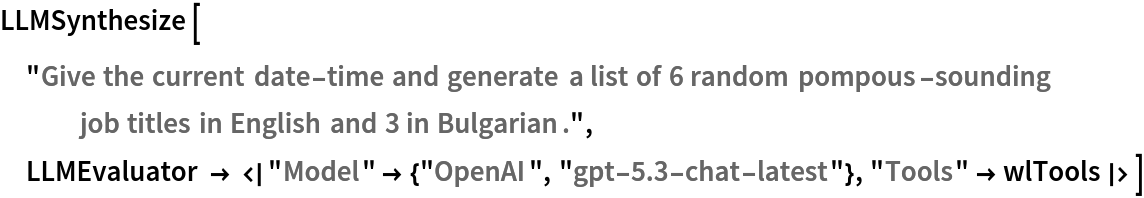 LLMSynthesize["Give the current date-time and generate a list of 6 random pompous-sounding job titles in English and 3 in Bulgarian.", LLMEvaluator -> <|"Model" -> {"OpenAI", "gpt-5.3-chat-latest"}, "Tools" -> wlTools|>]