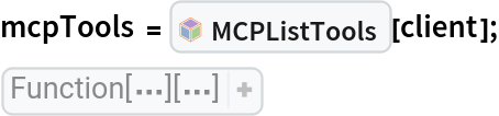 mcpTools = InterpretationBox[FrameBox[TagBox[TooltipBox[PaneBox[GridBox[List[List[GraphicsBox[List[Thickness[0.0025`], List[FaceForm[List[RGBColor[0.9607843137254902`, 0.5058823529411764`, 0.19607843137254902`], Opacity[1.`]]], FilledCurveBox[List[List[List[0, 2, 0], List[0, 1, 0], List[0, 1, 0], List[0, 1, 0], List[0, 1, 0]], List[List[0, 2, 0], List[0, 1, 0], List[0, 1, 0], List[0, 1, 0], List[0, 1, 0]], List[List[0, 2, 0], List[0, 1, 0], List[0, 1, 0], List[0, 1, 0], List[0, 1, 0], List[0, 1, 0]], List[List[0, 2, 0], List[1, 3, 3], List[0, 1, 0], List[1, 3, 3], List[0, 1, 0], List[1, 3, 3], List[0, 1, 0], List[1, 3, 3], List[1, 3, 3], List[0, 1, 0], List[1, 3, 3], List[0, 1, 0], List[1, 3, 3]]], List[List[List[205.`, 22.863691329956055`], List[205.`, 212.31669425964355`], List[246.01799774169922`, 235.99870109558105`], List[369.0710144042969`, 307.0436840057373`], List[369.0710144042969`, 117.59068870544434`], List[205.`, 22.863691329956055`]], List[List[30.928985595703125`, 307.0436840057373`], List[153.98200225830078`, 235.99870109558105`], List[195.`, 212.31669425964355`], List[195.`, 22.863691329956055`], List[30.928985595703125`, 117.59068870544434`], List[30.928985595703125`, 307.0436840057373`]], List[List[200.`, 410.42970085144043`], List[364.0710144042969`, 315.7036876678467`], List[241.01799774169922`, 244.65868949890137`], List[200.`, 220.97669792175293`], List[158.98200225830078`, 244.65868949890137`], List[35.928985595703125`, 315.7036876678467`], List[200.`, 410.42970085144043`]], List[List[376.5710144042969`, 320.03370475769043`], List[202.5`, 420.53370475769043`], List[200.95300006866455`, 421.42667961120605`], List[199.04699993133545`, 421.42667961120605`], List[197.5`, 420.53370475769043`], List[23.428985595703125`, 320.03370475769043`], List[21.882003784179688`, 319.1406993865967`], List[20.928985595703125`, 317.4896984100342`], List[20.928985595703125`, 315.7036876678467`], List[20.928985595703125`, 114.70369529724121`], List[20.928985595703125`, 112.91769218444824`], List[21.882003784179688`, 111.26669120788574`], List[23.428985595703125`, 110.37369346618652`], List[197.5`, 9.87369155883789`], List[198.27300024032593`, 9.426692008972168`], List[199.13700008392334`, 9.203690528869629`], List[200.`, 9.203690528869629`], List[200.86299991607666`, 9.203690528869629`], List[201.72699999809265`, 9.426692008972168`], List[202.5`, 9.87369155883789`], List[376.5710144042969`, 110.37369346618652`], List[378.1179962158203`, 111.26669120788574`], List[379.0710144042969`, 112.91769218444824`], List[379.0710144042969`, 114.70369529724121`], List[379.0710144042969`, 315.7036876678467`], List[379.0710144042969`, 317.4896984100342`], List[378.1179962158203`, 319.1406993865967`], List[376.5710144042969`, 320.03370475769043`]]]]], List[FaceForm[List[RGBColor[0.5529411764705883`, 0.6745098039215687`, 0.8117647058823529`], Opacity[1.`]]], FilledCurveBox[List[List[List[0, 2, 0], List[0, 1, 0], List[0, 1, 0], List[0, 1, 0]]], List[List[List[44.92900085449219`, 282.59088134765625`], List[181.00001525878906`, 204.0298843383789`], List[181.00001525878906`, 46.90887451171875`], List[44.92900085449219`, 125.46986389160156`], List[44.92900085449219`, 282.59088134765625`]]]]], List[FaceForm[List[RGBColor[0.6627450980392157`, 0.803921568627451`, 0.5686274509803921`], Opacity[1.`]]], FilledCurveBox[List[List[List[0, 2, 0], List[0, 1, 0], List[0, 1, 0], List[0, 1, 0]]], List[List[List[355.0710144042969`, 282.59088134765625`], List[355.0710144042969`, 125.46986389160156`], List[219.`, 46.90887451171875`], List[219.`, 204.0298843383789`], List[355.0710144042969`, 282.59088134765625`]]]]], List[FaceForm[List[RGBColor[0.6901960784313725`, 0.5882352941176471`, 0.8117647058823529`], Opacity[1.`]]], FilledCurveBox[List[List[List[0, 2, 0], List[0, 1, 0], List[0, 1, 0], List[0, 1, 0]]], List[List[List[200.`, 394.0606994628906`], List[336.0710144042969`, 315.4997024536133`], List[200.`, 236.93968200683594`], List[63.928985595703125`, 315.4997024536133`], List[200.`, 394.0606994628906`]]]]]], List[Rule[BaselinePosition, Scaled[0.15`]], Rule[ImageSize, 10], Rule[ImageSize, 15]]], StyleBox[RowBox[List["MCPListTools", " "]], Rule[ShowAutoStyles, False], Rule[ShowStringCharacters, False], Rule[FontSize, Times[0.9`, Inherited]], Rule[FontColor, GrayLevel[0.1`]]]]], Rule[GridBoxSpacings, List[Rule["Columns", List[List[0.25`]]]]]], Rule[Alignment, List[Left, Baseline]], Rule[BaselinePosition, Baseline], Rule[FrameMargins, List[List[3, 0], List[0, 0]]], Rule[BaseStyle, List[Rule[LineSpacing, List[0, 0]], Rule[LineBreakWithin, False]]]], RowBox[List["PacletSymbol", "[", RowBox[List["\"AntonAntonov/MCPClient\"", ",", "\"AntonAntonov`MCPClient`MCPListTools\""]], "]"]], Rule[TooltipStyle, List[Rule[ShowAutoStyles, True], Rule[ShowStringCharacters, True]]]], Function[Annotation[Slot[1], Style[Defer[PacletSymbol["AntonAntonov/MCPClient", "AntonAntonov`MCPClient`MCPListTools"]], Rule[ShowStringCharacters, True]], "Tooltip"]]], Rule[Background, RGBColor[0.968`, 0.976`, 0.984`]], Rule[BaselinePosition, Baseline], Rule[DefaultBaseStyle, List[]], Rule[FrameMargins, List[List[0, 0], List[1, 1]]], Rule[FrameStyle, RGBColor[0.831`, 0.847`, 0.85`]], Rule[RoundingRadius, 4]], PacletSymbol["AntonAntonov/MCPClient", "AntonAntonov`MCPClient`MCPListTools"], Rule[Selectable, False], Rule[SelectWithContents, True], Rule[BoxID, "PacletSymbolBox"]][client];
(Rasterize[#, ImageResolution -> 120, ImageSize -> 700]& )[
ResourceFunction["GridTableForm"][
Dataset[
(Map[StringTrim, #, {2}]& )[
(Map[KeyTake[#, {"name", "description"}]& , #]& )[mcpTools]]]]]