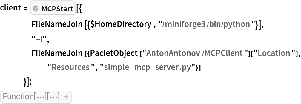 client = InterpretationBox[FrameBox[TagBox[TooltipBox[PaneBox[GridBox[List[List[GraphicsBox[List[Thickness[0.0025`], List[FaceForm[List[RGBColor[0.9607843137254902`, 0.5058823529411764`, 0.19607843137254902`], Opacity[1.`]]], FilledCurveBox[List[List[List[0, 2, 0], List[0, 1, 0], List[0, 1, 0], List[0, 1, 0], List[0, 1, 0]], List[List[0, 2, 0], List[0, 1, 0], List[0, 1, 0], List[0, 1, 0], List[0, 1, 0]], List[List[0, 2, 0], List[0, 1, 0], List[0, 1, 0], List[0, 1, 0], List[0, 1, 0], List[0, 1, 0]], List[List[0, 2, 0], List[1, 3, 3], List[0, 1, 0], List[1, 3, 3], List[0, 1, 0], List[1, 3, 3], List[0, 1, 0], List[1, 3, 3], List[1, 3, 3], List[0, 1, 0], List[1, 3, 3], List[0, 1, 0], List[1, 3, 3]]], List[List[List[205.`, 22.863691329956055`], List[205.`, 212.31669425964355`], List[246.01799774169922`, 235.99870109558105`], List[369.0710144042969`, 307.0436840057373`], List[369.0710144042969`, 117.59068870544434`], List[205.`, 22.863691329956055`]], List[List[30.928985595703125`, 307.0436840057373`], List[153.98200225830078`, 235.99870109558105`], List[195.`, 212.31669425964355`], List[195.`, 22.863691329956055`], List[30.928985595703125`, 117.59068870544434`], List[30.928985595703125`, 307.0436840057373`]], List[List[200.`, 410.42970085144043`], List[364.0710144042969`, 315.7036876678467`], List[241.01799774169922`, 244.65868949890137`], List[200.`, 220.97669792175293`], List[158.98200225830078`, 244.65868949890137`], List[35.928985595703125`, 315.7036876678467`], List[200.`, 410.42970085144043`]], List[List[376.5710144042969`, 320.03370475769043`], List[202.5`, 420.53370475769043`], List[200.95300006866455`, 421.42667961120605`], List[199.04699993133545`, 421.42667961120605`], List[197.5`, 420.53370475769043`], List[23.428985595703125`, 320.03370475769043`], List[21.882003784179688`, 319.1406993865967`], List[20.928985595703125`, 317.4896984100342`], List[20.928985595703125`, 315.7036876678467`], List[20.928985595703125`, 114.70369529724121`], List[20.928985595703125`, 112.91769218444824`], List[21.882003784179688`, 111.26669120788574`], List[23.428985595703125`, 110.37369346618652`], List[197.5`, 9.87369155883789`], List[198.27300024032593`, 9.426692008972168`], List[199.13700008392334`, 9.203690528869629`], List[200.`, 9.203690528869629`], List[200.86299991607666`, 9.203690528869629`], List[201.72699999809265`, 9.426692008972168`], List[202.5`, 9.87369155883789`], List[376.5710144042969`, 110.37369346618652`], List[378.1179962158203`, 111.26669120788574`], List[379.0710144042969`, 112.91769218444824`], List[379.0710144042969`, 114.70369529724121`], List[379.0710144042969`, 315.7036876678467`], List[379.0710144042969`, 317.4896984100342`], List[378.1179962158203`, 319.1406993865967`], List[376.5710144042969`, 320.03370475769043`]]]]], List[FaceForm[List[RGBColor[0.5529411764705883`, 0.6745098039215687`, 0.8117647058823529`], Opacity[1.`]]], FilledCurveBox[List[List[List[0, 2, 0], List[0, 1, 0], List[0, 1, 0], List[0, 1, 0]]], List[List[List[44.92900085449219`, 282.59088134765625`], List[181.00001525878906`, 204.0298843383789`], List[181.00001525878906`, 46.90887451171875`], List[44.92900085449219`, 125.46986389160156`], List[44.92900085449219`, 282.59088134765625`]]]]], List[FaceForm[List[RGBColor[0.6627450980392157`, 0.803921568627451`, 0.5686274509803921`], Opacity[1.`]]], FilledCurveBox[List[List[List[0, 2, 0], List[0, 1, 0], List[0, 1, 0], List[0, 1, 0]]], List[List[List[355.0710144042969`, 282.59088134765625`], List[355.0710144042969`, 125.46986389160156`], List[219.`, 46.90887451171875`], List[219.`, 204.0298843383789`], List[355.0710144042969`, 282.59088134765625`]]]]], List[FaceForm[List[RGBColor[0.6901960784313725`, 0.5882352941176471`, 0.8117647058823529`], Opacity[1.`]]], FilledCurveBox[List[List[List[0, 2, 0], List[0, 1, 0], List[0, 1, 0], List[0, 1, 0]]], List[List[List[200.`, 394.0606994628906`], List[336.0710144042969`, 315.4997024536133`], List[200.`, 236.93968200683594`], List[63.928985595703125`, 315.4997024536133`], List[200.`, 394.0606994628906`]]]]]], List[Rule[BaselinePosition, Scaled[0.15`]], Rule[ImageSize, 10], Rule[ImageSize, 15]]], StyleBox[RowBox[List["MCPStart", " "]], Rule[ShowAutoStyles, False], Rule[ShowStringCharacters, False], Rule[FontSize, Times[0.9`, Inherited]], Rule[FontColor, GrayLevel[0.1`]]]]], Rule[GridBoxSpacings, List[Rule["Columns", List[List[0.25`]]]]]], Rule[Alignment, List[Left, Baseline]], Rule[BaselinePosition, Baseline], Rule[FrameMargins, List[List[3, 0], List[0, 0]]], Rule[BaseStyle, List[Rule[LineSpacing, List[0, 0]], Rule[LineBreakWithin, False]]]], RowBox[List["PacletSymbol", "[", RowBox[List["\"AntonAntonov/MCPClient\"", ",", "\"AntonAntonov`MCPClient`MCPStart\""]], "]"]], Rule[TooltipStyle, List[Rule[ShowAutoStyles, True], Rule[ShowStringCharacters, True]]]], Function[Annotation[Slot[1], Style[Defer[PacletSymbol["AntonAntonov/MCPClient", "AntonAntonov`MCPClient`MCPStart"]], Rule[ShowStringCharacters, True]], "Tooltip"]]], Rule[Background, RGBColor[0.968`, 0.976`, 0.984`]], Rule[BaselinePosition, Baseline], Rule[DefaultBaseStyle, List[]], Rule[FrameMargins, List[List[0, 0], List[1, 1]]], Rule[FrameStyle, RGBColor[0.831`, 0.847`, 0.85`]], Rule[RoundingRadius, 4]], PacletSymbol["AntonAntonov/MCPClient", "AntonAntonov`MCPClient`MCPStart"], Rule[Selectable, False], Rule[SelectWithContents, True], Rule[BoxID, "PacletSymbolBox"]][{
    FileNameJoin[{$HomeDirectory, "/miniforge3/bin/python"}],
    "-i",
    FileNameJoin[{PacletObject["AntonAntonov/MCPClient"]["Location"], "Resources", "simple_mcp_server.py"}]
    }];
(Rasterize[#, ImageSize -> 400]& )[client]