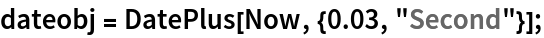 dateobj = DatePlus[Now, {0.03, "Second"}];