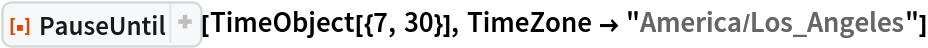 ResourceFunction["PauseUntil"][TimeObject[{7, 30}], TimeZone -> "America/Los_Angeles"]