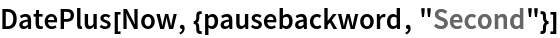 DatePlus[Now, {pausebackword, "Second"}]