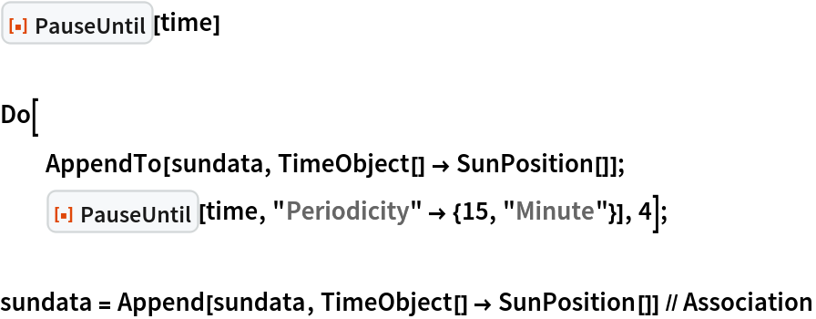 ResourceFunction["PauseUntil"][time]

Do[
  AppendTo[sundata, TimeObject[] -> SunPosition[]];
  ResourceFunction["PauseUntil"][time, "Periodicity" -> {15, "Minute"}], 4];

sundata = Append[sundata, TimeObject[] -> SunPosition[]] // Association