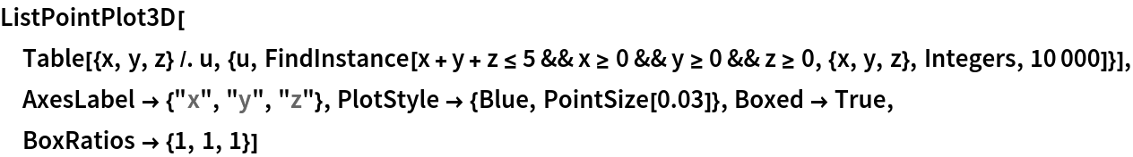 ListPointPlot3D[
 Table[{x, y, z} /. u, {u, FindInstance[
    x + y + z <= 5 && x >= 0 && y >= 0 && z >= 0, {x, y, z}, Integers,
     10000]}], AxesLabel -> {"x", "y", "z"}, PlotStyle -> {Blue, PointSize[0.03]}, Boxed -> True, BoxRatios -> {1, 1, 1}]