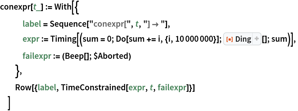 conexpr[t_] := With[{
   label = Sequence["conexpr[", t, "] \[Rule] "],
   expr := Timing[(sum = 0; Do[sum += i, {i, 10000000}]; ResourceFunction["Ding"][]; sum)],
   failexpr := (Beep[]; $Aborted)
   },
  Row[{label, TimeConstrained[expr, t, failexpr]}]
  ]