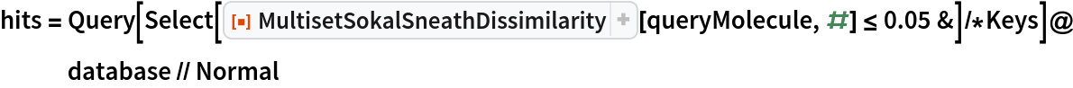 hits = Query[
    Select[ResourceFunction["MultisetSokalSneathDissimilarity"][
         queryMolecule, #] <= 0.05 &]/*Keys]@database // Normal