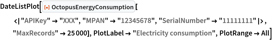 DateListPlot[
 ResourceFunction[
  "OctopusEnergyConsumption"][<|"APIKey" -> "XXX", "MPAN" -> "12345678", "SerialNumber" -> "11111111"|>, "MaxRecords" -> 25000], PlotLabel -> "Electricity consumption", PlotRange -> All]