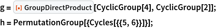 g = ResourceFunction["GroupDirectProduct"][CyclicGroup[4], CyclicGroup[2]];
h = PermutationGroup[{Cycles[{{5, 6}}]}];