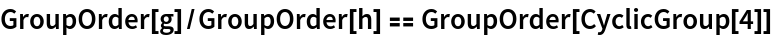 GroupOrder[g]/GroupOrder[h] == GroupOrder[CyclicGroup[4]]