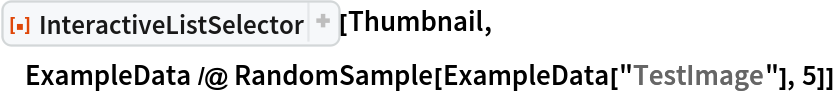 ResourceFunction["InteractiveListSelector", ResourceVersion->"2.1.2", ResourceSystemBase -> "https://www.wolframcloud.com/obj/resourcesystem/api/1.0"][Thumbnail, ExampleData /@ RandomSample[ExampleData["TestImage"], 5]]