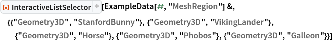 ResourceFunction["InteractiveListSelector"][
 ExampleData[#, "MeshRegion"] &, {{"Geometry3D", "StanfordBunny"}, {"Geometry3D", "VikingLander"}, {"Geometry3D", "Horse"}, {"Geometry3D", "Phobos"}, {"Geometry3D", "Galleon"}}]