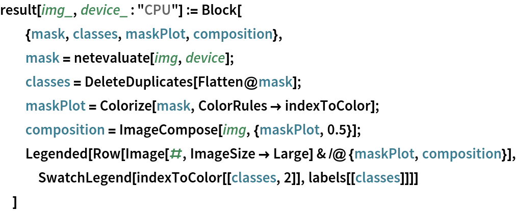 result[img_, device_ : "CPU"] := Block[
  {mask, classes, maskPlot, composition},
  mask = netevaluate[img, device];
  classes = DeleteDuplicates[Flatten@mask];
  maskPlot = Colorize[mask, ColorRules -> indexToColor];
  composition = ImageCompose[img, {maskPlot, 0.5}];
  Legended[
   Row[Image[#, ImageSize -> Large] & /@ {maskPlot, composition}], SwatchLegend[indexToColor[[classes, 2]], labels[[classes]]]]
  ]